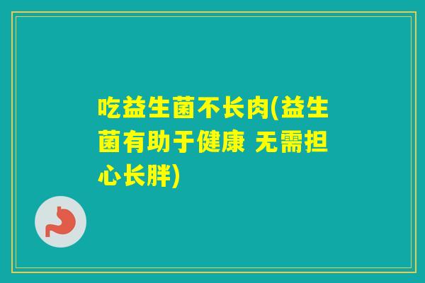吃益生菌不长肉(益生菌有助于健康 无需担心长胖) 吃益生菌不长肉(益生菌有助于健康 无需担心长胖)