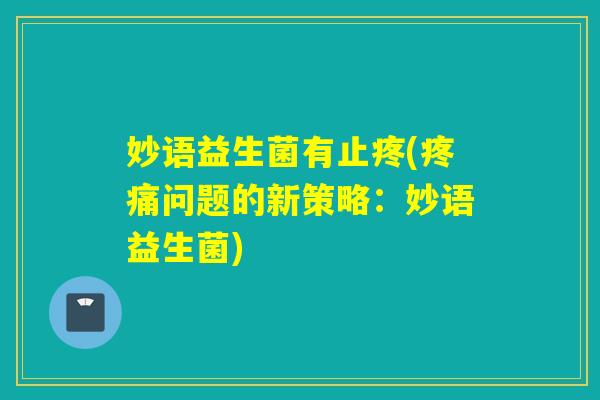 妙语益生菌有止疼(问题的新策略:妙语益生菌) 妙语益生菌有止疼(问题的新策略:妙语益生菌)