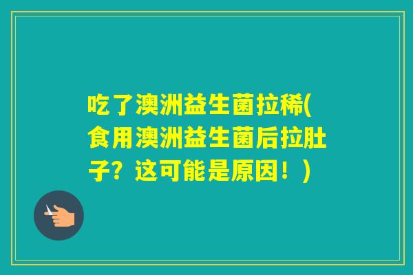 吃了澳洲益生菌拉稀(食用澳洲益生菌后拉肚子？这可能是原因！)
