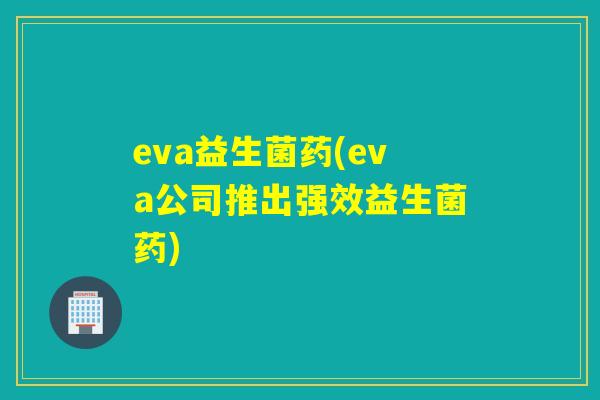 eva益生菌药(eva公司推出强效益生菌药) eva益生菌药(eva公司推出强效益生菌药)