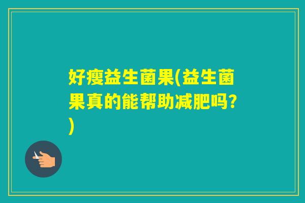 好瘦益生菌果(益生菌果真的能帮助吗？)