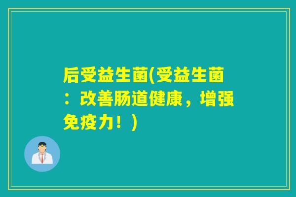 后受益生菌(受益生菌：改善肠道健康，增强力！)