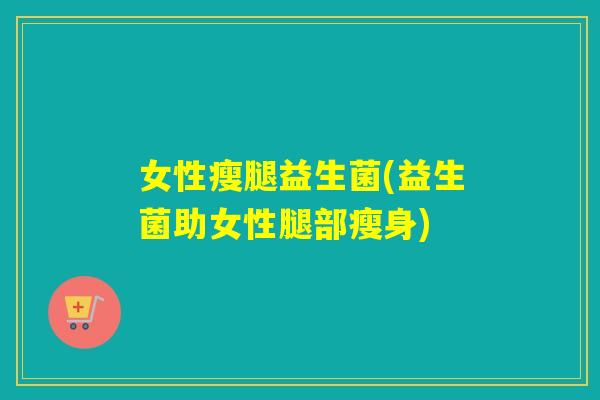 女性瘦腿益生菌(益生菌助女性腿部瘦身) 女性瘦腿益生菌(益生菌助女性腿部瘦身)