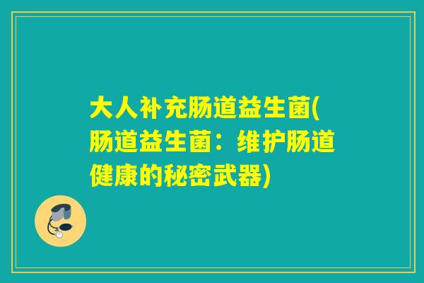 大人补充肠道益生菌(肠道益生菌:维护肠道健康的秘密武器) 大人补充肠道益生菌(肠道益生菌:维护肠道健康的秘密武器)