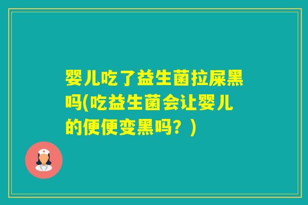 婴儿吃了益生菌拉屎黑吗(吃益生菌会让婴儿的便便变黑吗？)
