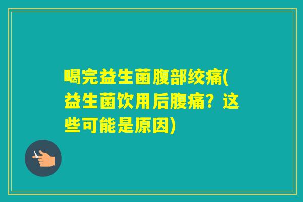 喝完益生菌腹部绞痛(益生菌饮用后？这些可能是原因)
