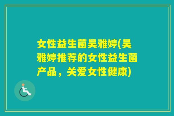 女性益生菌吴雅婷(吴雅婷推荐的女性益生菌产品，关爱女性健康)