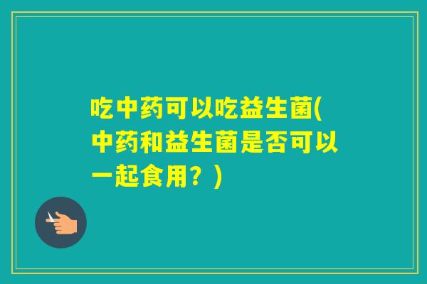 吃可以吃益生菌(和益生菌是否可以一起食用？)