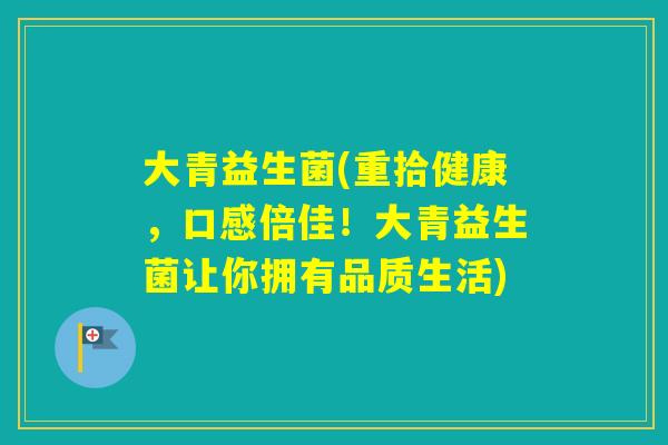 大青益生菌(重拾健康，口感倍佳！大青益生菌让你拥有品质生活)