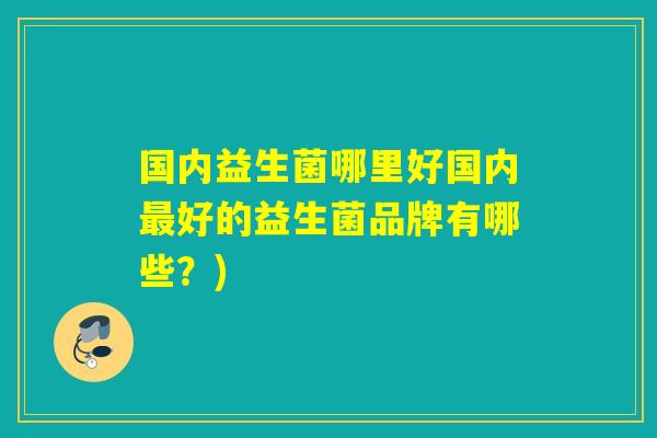 国内益生菌哪里好国内好的益生菌品牌有哪些？)