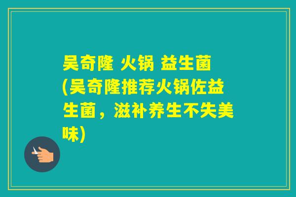 吴奇隆 火锅 益生菌(吴奇隆推荐火锅佐益生菌，滋补养生不失美味)