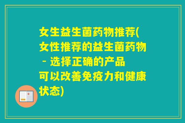 女生益生菌推荐(女性推荐的益生菌 - 选择正确的产品可以改善力和健康状态)