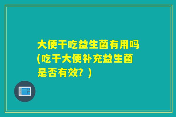 大便干吃益生菌有用吗(吃干大便补充益生菌是否有效?) 大便干吃益生菌有用吗(吃干大便补充益生菌是否有效?)