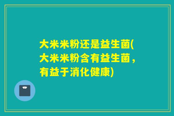 大米米粉还是益生菌(大米米粉含有益生菌，有益于消化健康)