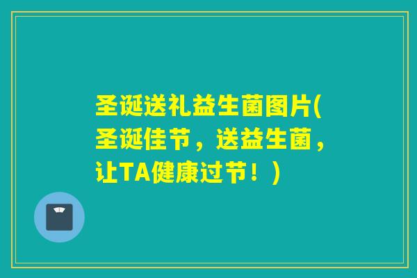 圣诞送礼益生菌图片(圣诞佳节,送益生菌,让TA健康过节!) 圣诞送礼益生菌图片(圣诞佳节,送益生菌,让TA健康过节!)