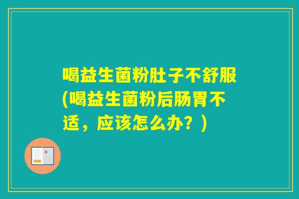 喝益生菌粉肚子不舒服(喝益生菌粉后肠胃不适,应该怎么办?) 喝益生菌粉肚子不舒服(喝益生菌粉后肠胃不适,应该怎么办?)