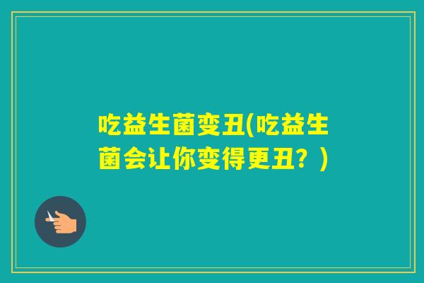 吃益生菌变丑(吃益生菌会让你变得更丑？)