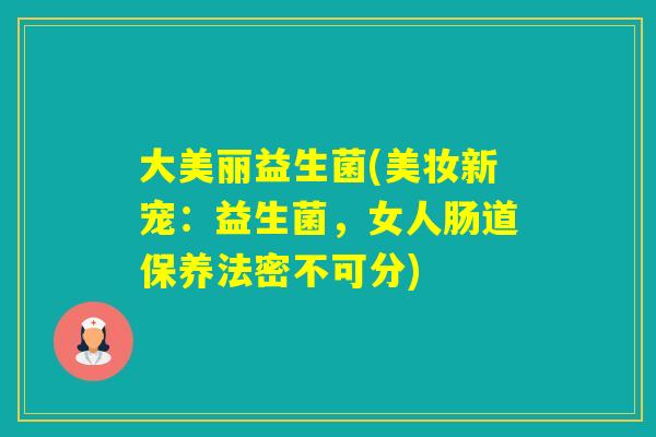 大美丽益生菌(美妆新宠：益生菌，女人肠道保养法密不可分)
