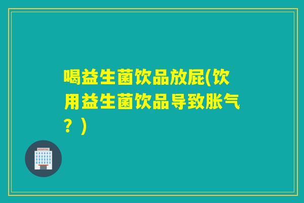 喝益生菌饮品放屁(饮用益生菌饮品导致?) 喝益生菌饮品放屁(饮用益生菌饮品导致?)