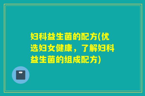 益生菌的配方(优选妇女健康,了解益生菌的组成配方) 益生菌的配方(优选妇女健康,了解益生菌的组成配方)