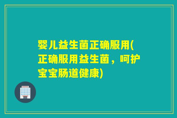 婴儿益生菌正确服用(正确服用益生菌，呵护宝宝肠道健康)
