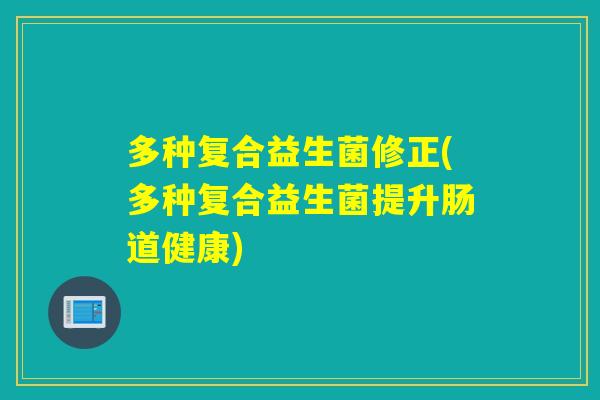 多种复合益生菌修正(多种复合益生菌提升肠道健康) 多种复合益生菌修正(多种复合益生菌提升肠道健康)