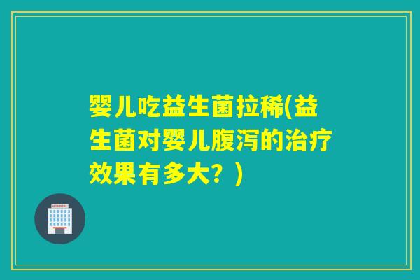婴儿吃益生菌拉稀(益生菌对婴儿的效果有多大？)