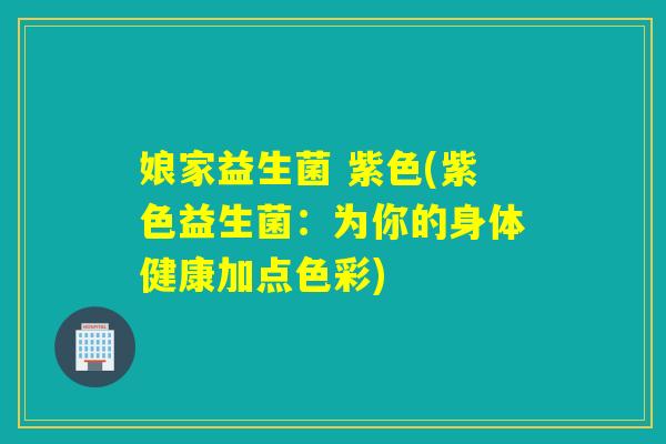 娘家益生菌 紫色(紫色益生菌:为你的身体健康加点色彩) 娘家益生菌 紫色(紫色益生菌:为你的身体健康加点色彩)
