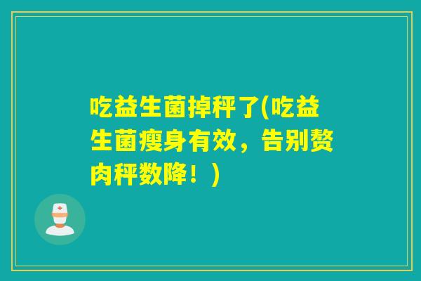 吃益生菌掉秤了(吃益生菌瘦身有效，告别赘肉秤数降！)