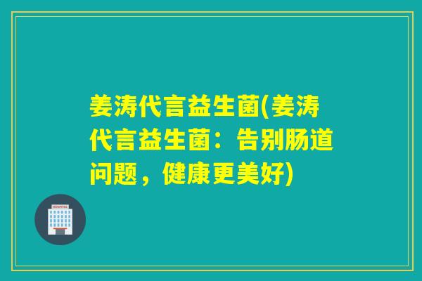 姜涛代言益生菌(姜涛代言益生菌:告别肠道问题,健康更美好) 姜涛代言益生菌(姜涛代言益生菌:告别肠道问题,健康更美好)