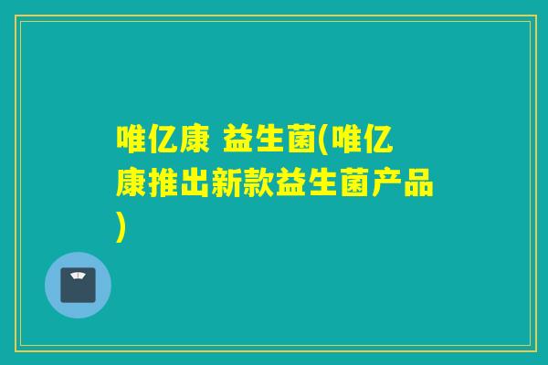 唯亿康 益生菌(唯亿康推出新款益生菌产品)