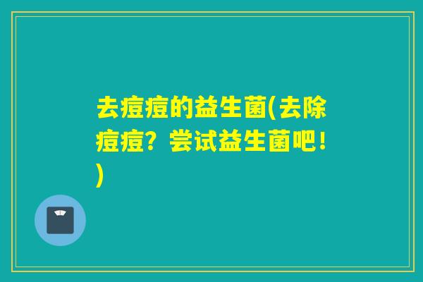 去痘痘的益生菌(去除痘痘？尝试益生菌吧！)