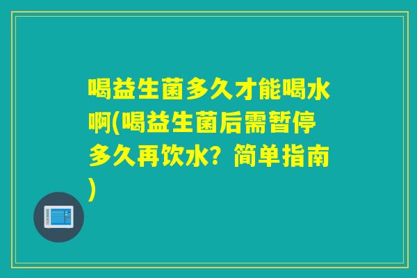 喝益生菌多久才能喝水啊(喝益生菌后需暂停多久再饮水？简单指南)