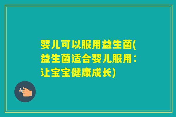 婴儿可以服用益生菌(益生菌适合婴儿服用：让宝宝健康成长)