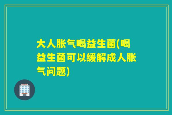 大人喝益生菌(喝益生菌可以缓解成人问题)