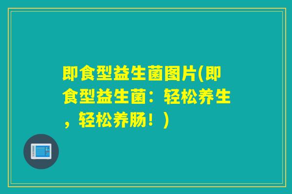 即食型益生菌图片(即食型益生菌：轻松养生，轻松养肠！)
