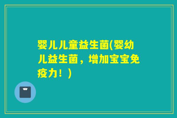 婴儿儿童益生菌(婴幼儿益生菌,增加宝宝力!) 婴儿儿童益生菌(婴幼儿益生菌,增加宝宝力!)