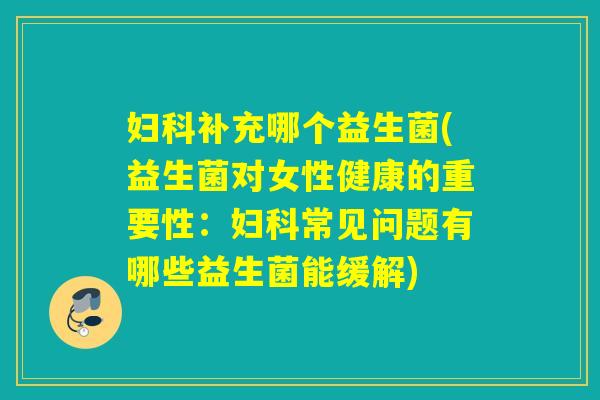 补充哪个益生菌(益生菌对女性健康的重要性:常见问题有哪些益生菌能缓解) 补充哪个益生菌(益生菌对女性健康的重要性:常见问题有哪些益生菌能缓解)