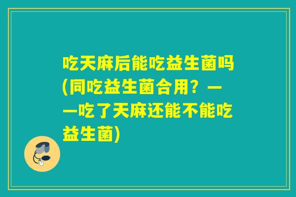 吃天麻后能吃益生菌吗(同吃益生菌合用？——吃了天麻还能不能吃益生菌)
