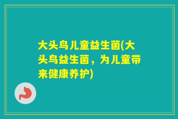 大头鸟儿童益生菌(大头鸟益生菌，为儿童带来健康养护)