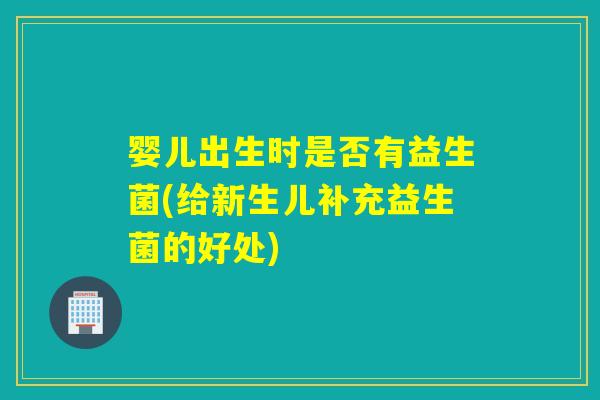 婴儿出生时是否有益生菌(给新生儿补充益生菌的好处)