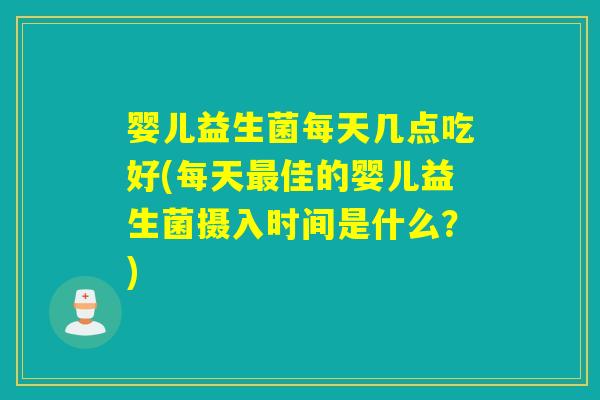 婴儿益生菌每天几点吃好(每天佳的婴儿益生菌摄入时间是什么？)
