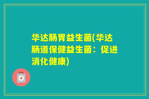 华达肠胃益生菌(华达肠道保健益生菌:促进消化健康) 华达肠胃益生菌(华达肠道保健益生菌:促进消化健康)