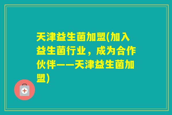 天津益生菌加盟(加入益生菌行业，成为合作伙伴——天津益生菌加盟)