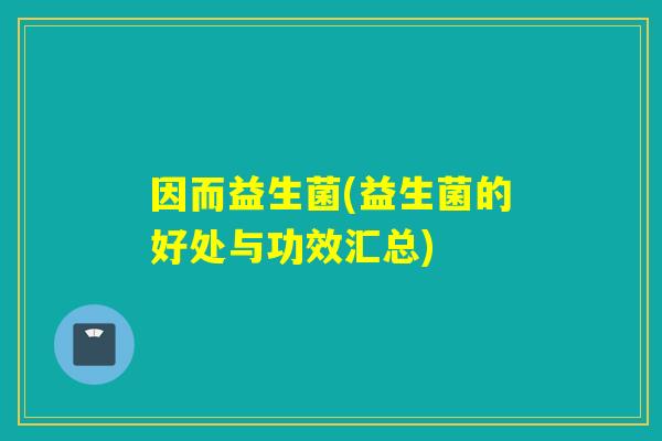 因而益生菌(益生菌的好处与功效汇总) 因而益生菌(益生菌的好处与功效汇总)