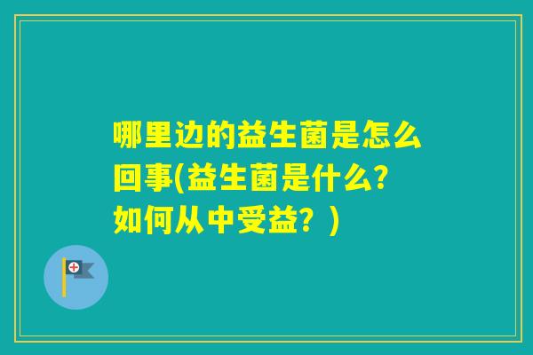 哪里边的益生菌是怎么回事(益生菌是什么？如何从中受益？)
