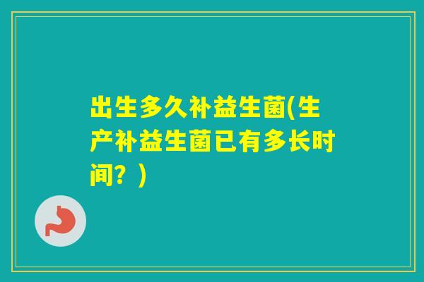 出生多久补益生菌(生产补益生菌已有多长时间?) 出生多久补益生菌(生产补益生菌已有多长时间?)