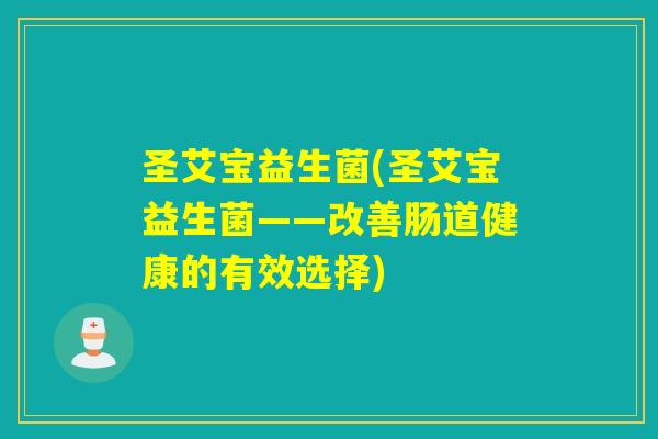 圣艾宝益生菌(圣艾宝益生菌——改善肠道健康的有效选择) 圣艾宝益生菌(圣艾宝益生菌——改善肠道健康的有效选择)