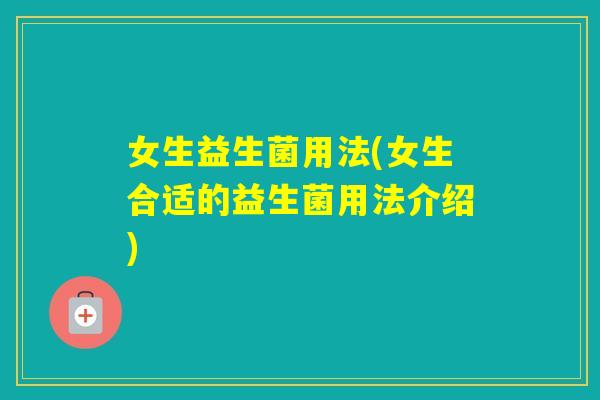 女生益生菌用法(女生合适的益生菌用法介绍)