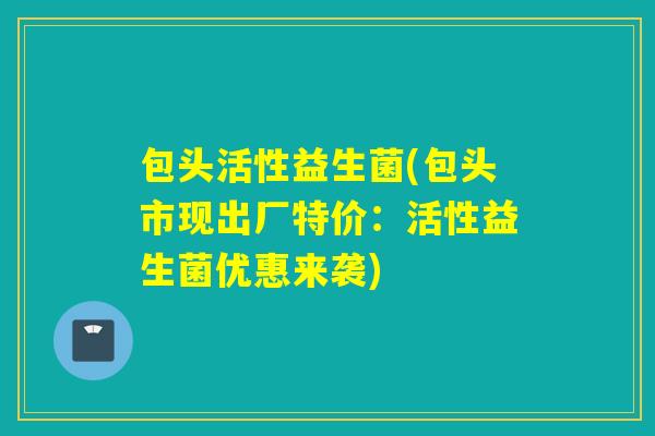 包头活性益生菌(包头市现出厂特价：活性益生菌优惠来袭)